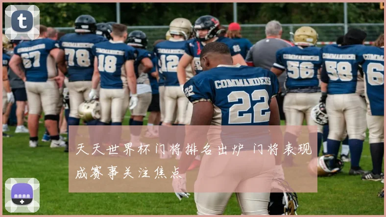 天天世界杯门将排名出炉 门将表现成赛事关注焦点