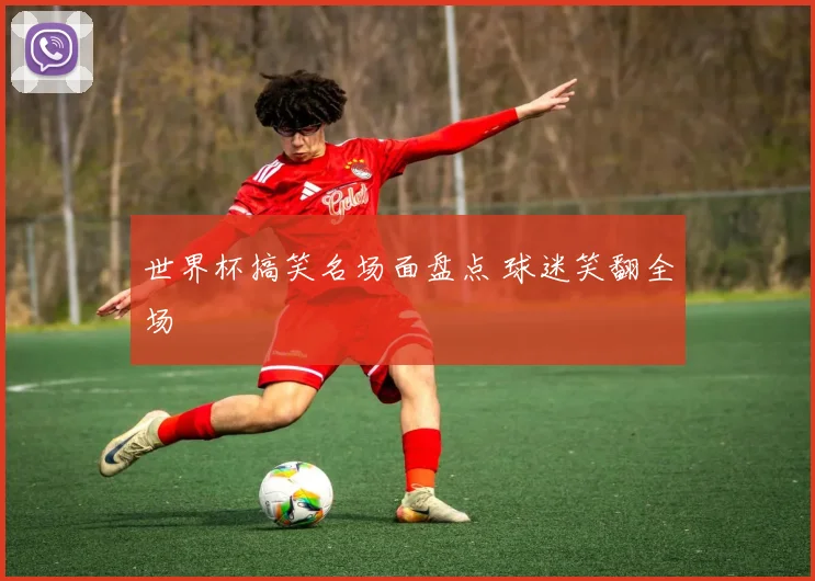 世界杯搞笑名场面盘点 球迷笑翻全场