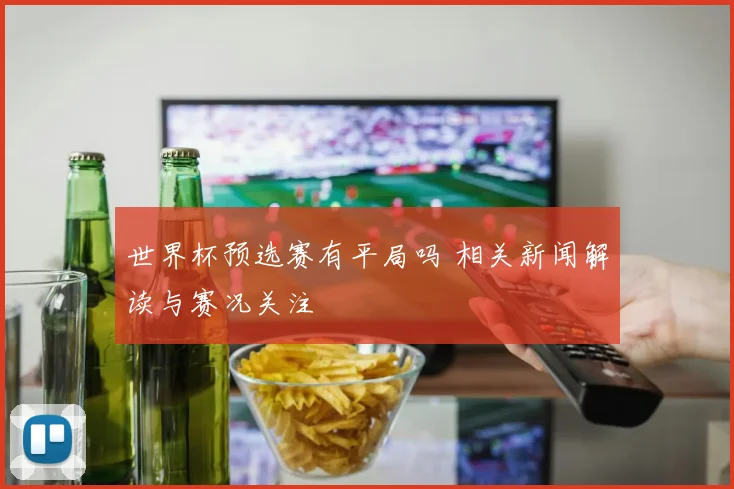 世界杯预选赛有平局吗 相关新闻解读与赛况关注